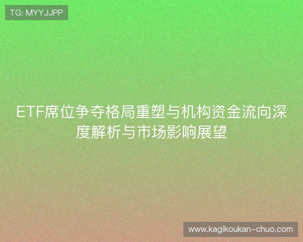 ETF席位争夺格局重塑与机构资金流向深度解析与市场影响展望